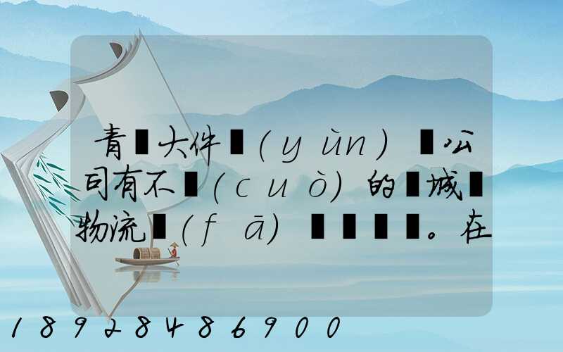 青島大件運(yùn)輸公司有不錯(cuò)的嗎城陽物流發(fā)貨。在青島城陽需要大件運(yùn)輸...